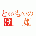 とあるもののけ　　姫（サン）