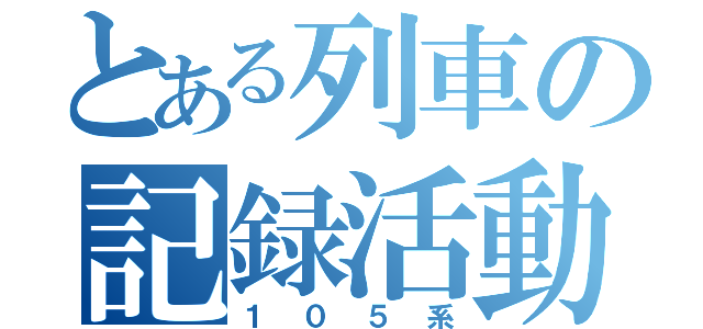 とある列車の記録活動（１０５系）