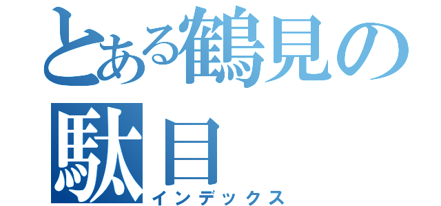 とある鶴見の駄目（インデックス）