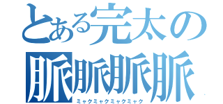 とある完太の脈脈脈脈（ミャクミャクミャクミャク）