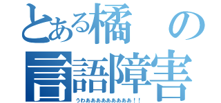 とある橘の言語障害（うわあああああああああ！！）