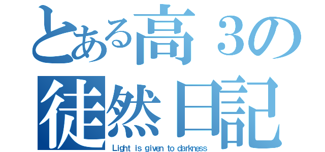 とある高３の徒然日記（Ｌｉｇｈｔ ｉｓ ｇｉｖｅｎ ｔｏ ｄａｒｋｎｅｓｓ）