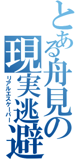 とある舟見の現実逃避（リアルエスケーパー）