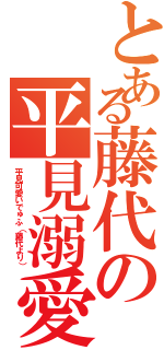 とある藤代の平見溺愛（平見可愛いでゅふ（藤代より））