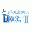 とある元総理の問題発言Ⅱ（スキャンダル）