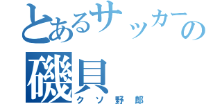 とあるサッカー部のの磯貝（クソ野郎）