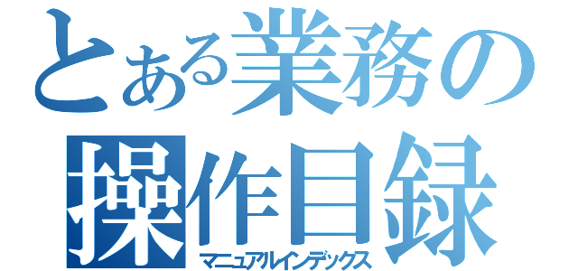 とある業務の操作目録（マニュアルインデックス）