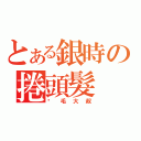 とある銀時の捲頭髮（腳毛大叔）