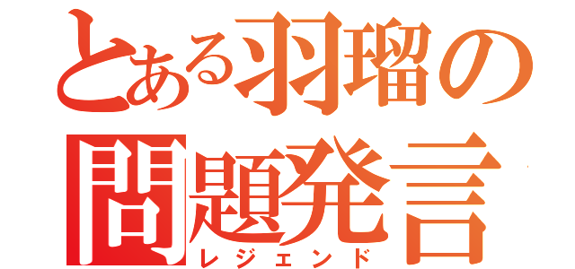 とある羽瑠の問題発言（レジェンド）