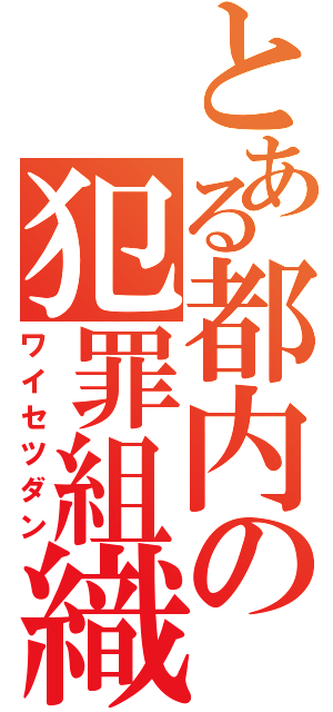 とある都内の犯罪組織（ワイセツダン）