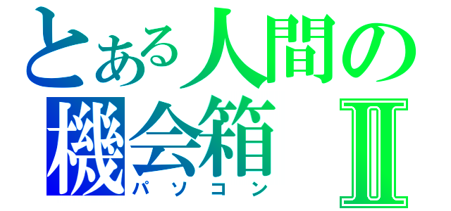 とある人間の機会箱Ⅱ（パソコン）