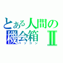 とある人間の機会箱Ⅱ（パソコン）