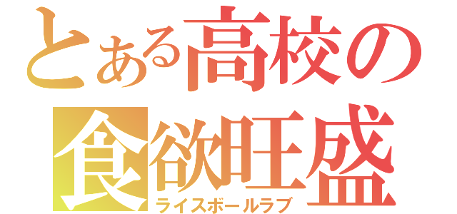 とある高校の食欲旺盛（ライスボールラブ）