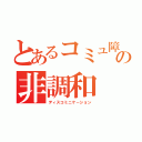 とあるコミュ障の非調和（ディスコミニケ－ション）