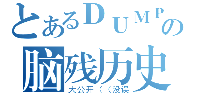 とあるＤＵＭＰの脑残历史（大公开（（没误）