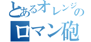 とあるオレンジのロマン砲（）