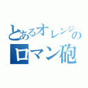 とあるオレンジのロマン砲（）