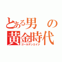 とある男の黄金時代（ゴールデンエイジ）