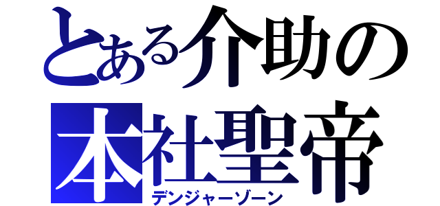 とある介助の本社聖帝（デンジャーゾーン）