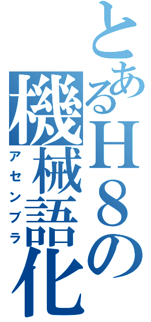 とあるＨ８の機械語化（アセンブラ）