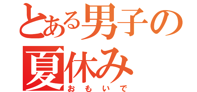 とある男子の夏休み（おもいで）