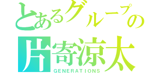 とあるグループの片寄涼太（ＧＥＮＥＲＡＴＩＯＮＳ）