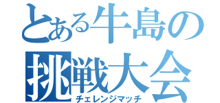 とある牛島の挑戦大会（チェレンジマッチ）