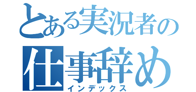 とある実況者の仕事辞めた話（インデックス）