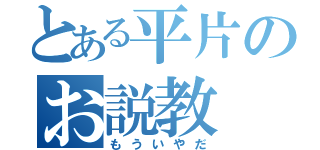 とある平片のお説教（もういやだ）