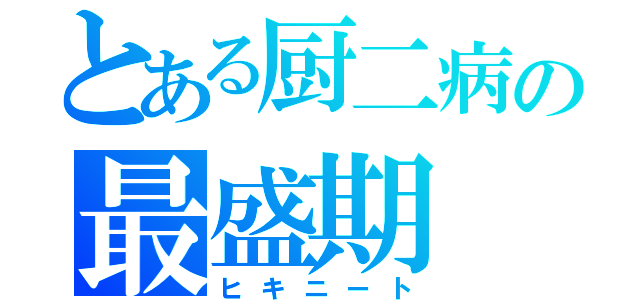 とある厨二病の最盛期（ヒキニート）