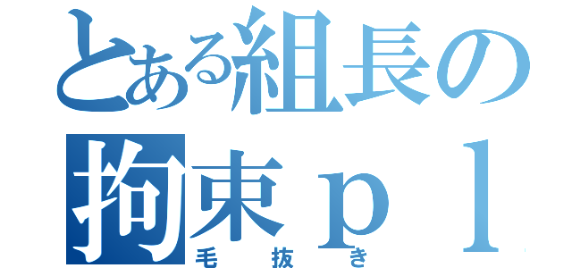 とある組長の拘束ｐｌａｙ（毛抜き）