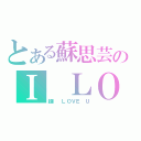 とある蘇思芸のＩ ＬＯＶＥ Ｕ（超Ｉ ＬＯＶＥ Ｕ）