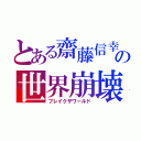 とある齋藤信幸の世界崩壊（ブレイクザワールド）