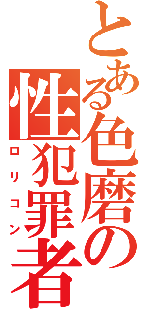 とある色磨の性犯罪者（ロリコン）