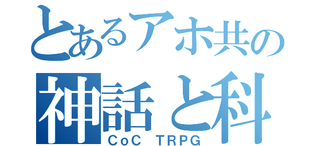 とあるアホ共の神話と科学（ＣｏＣ ＴＲＰＧ）