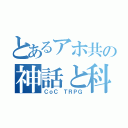 とあるアホ共の神話と科学（ＣｏＣ ＴＲＰＧ）