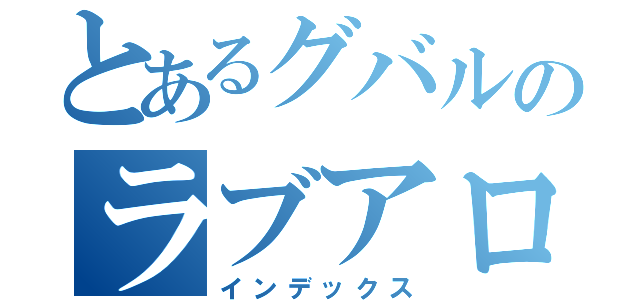 とあるグバルのラブアローシュート♡（インデックス）