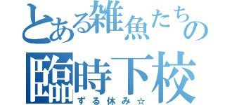 とある雑魚たちの臨時下校（ずる休み☆）