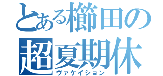 とある櫛田の超夏期休暇（ヴァケイション）