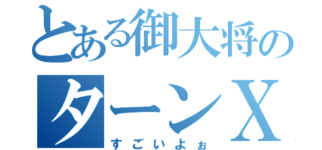 とある御大将のターンＸ（すごいよぉ）