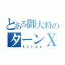 とある御大将のターンＸ（すごいよぉ）