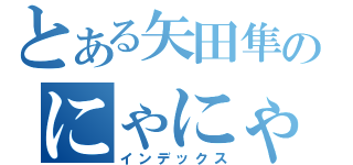 とある矢田隼のにゃにゃ！？（インデックス）