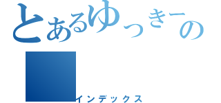 とあるゆっきーの（インデックス）