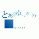 とあるゆっきーの（インデックス）