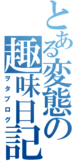 とある変態の趣味日記（ヲタブログ）