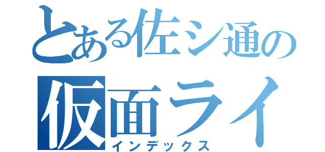 とある佐シ通の仮面ライダー（インデックス）