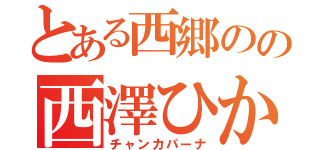 とある西郷のの西澤ひかる（チャンカパーナ）