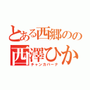 とある西郷のの西澤ひかる（チャンカパーナ）