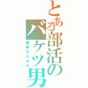 とある部活のバケツ男（健晴さんｗｗ）