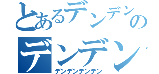 とあるデンデンのデンデン（デンデンデンデン）